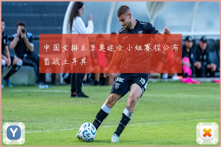 中国女排东京奥运会小组赛程公布首战土耳其