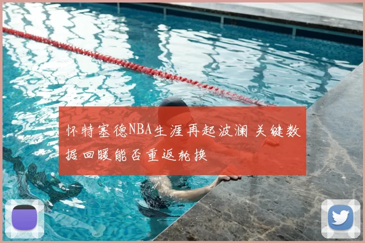 怀特塞德NBA生涯再起波澜 关键数据回暖能否重返轮换