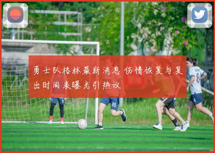 勇士队格林最新消息 伤情恢复与复出时间表曝光引热议