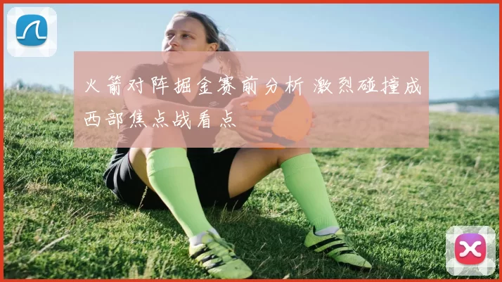 火箭对阵掘金赛前分析 激烈碰撞成西部焦点战看点