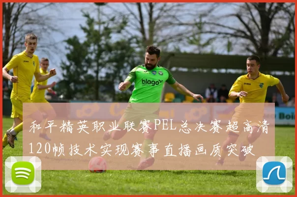 和平精英职业联赛PEL总决赛超高清120帧技术实现赛事直播画质突破