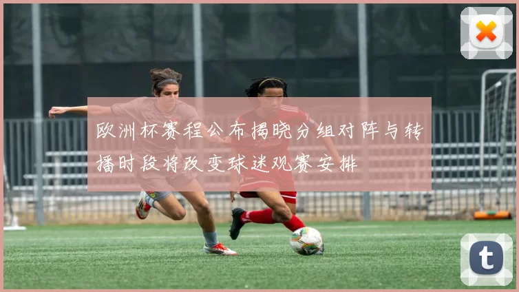 欧洲杯赛程公布揭晓分组对阵与转播时段将改变球迷观赛安排