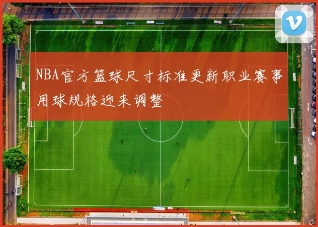 NBA官方篮球尺寸标准更新职业赛事用球规格迎来调整