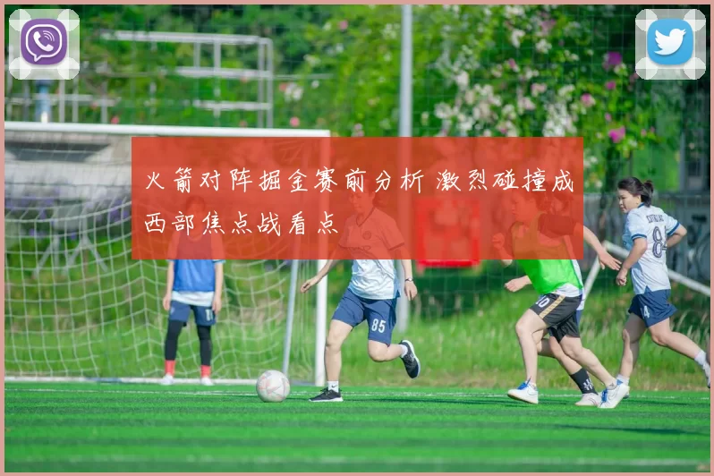 火箭对阵掘金赛前分析 激烈碰撞成西部焦点战看点