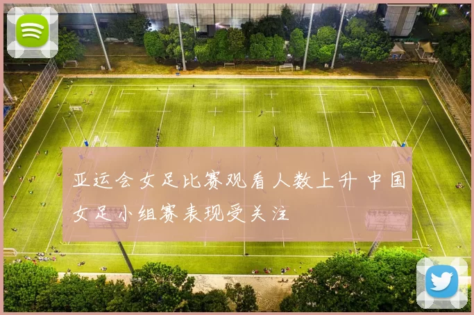 亚运会女足比赛观看人数上升 中国女足小组赛表现受关注