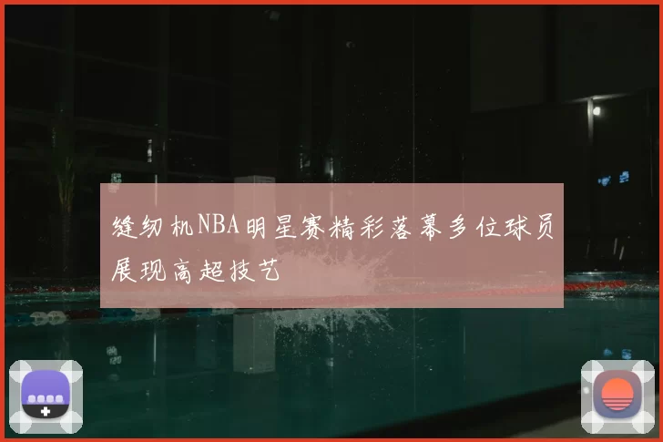 缝纫机NBA明星赛精彩落幕多位球员展现高超技艺