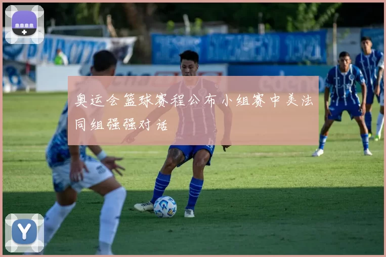 奥运会篮球赛程公布小组赛中美法同组强强对话