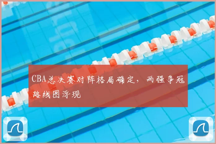 CBA总决赛对阵格局确定，两强争冠路线图浮现