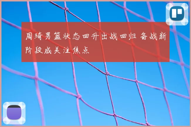 周琦男篮状态回升出战回归 备战新阶段成关注焦点