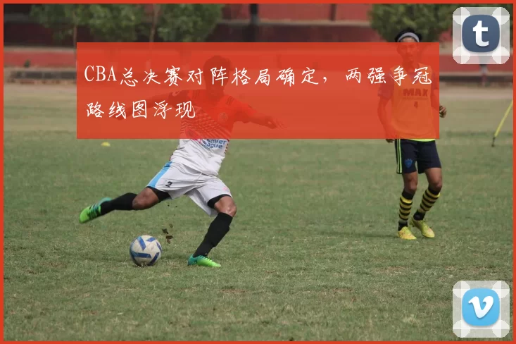 CBA总决赛对阵格局确定，两强争冠路线图浮现