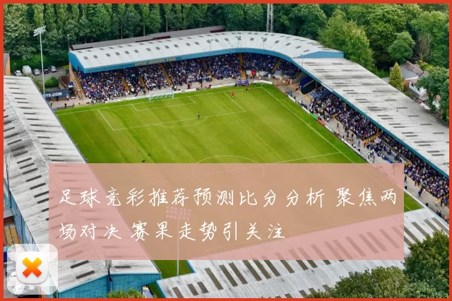 足球竞彩推荐预测比分分析 聚焦两场对决 赛果走势引关注
