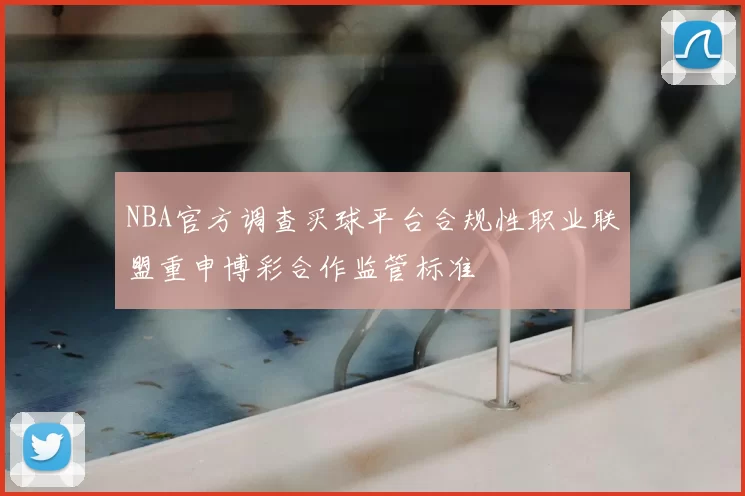NBA官方调查买球平台合规性职业联盟重申博彩合作监管标准