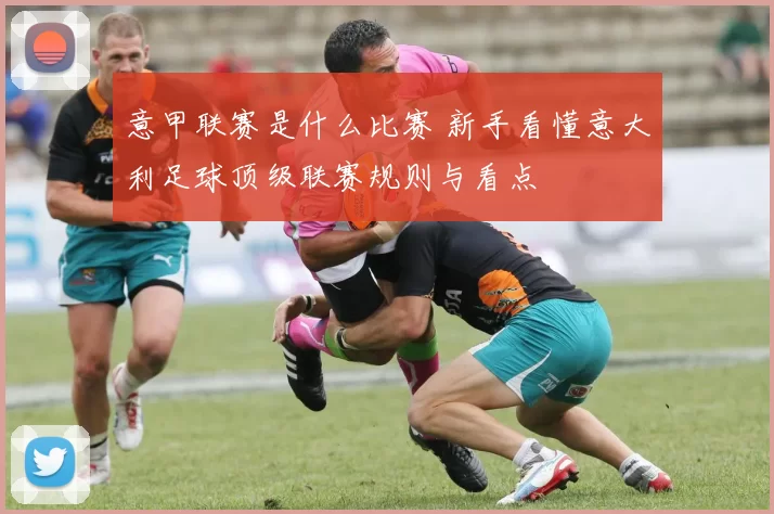 意甲联赛是什么比赛 新手看懂意大利足球顶级联赛规则与看点