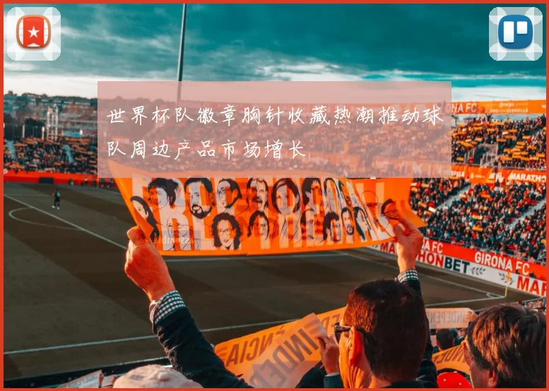 世界杯队徽章胸针收藏热潮推动球队周边产品市场增长