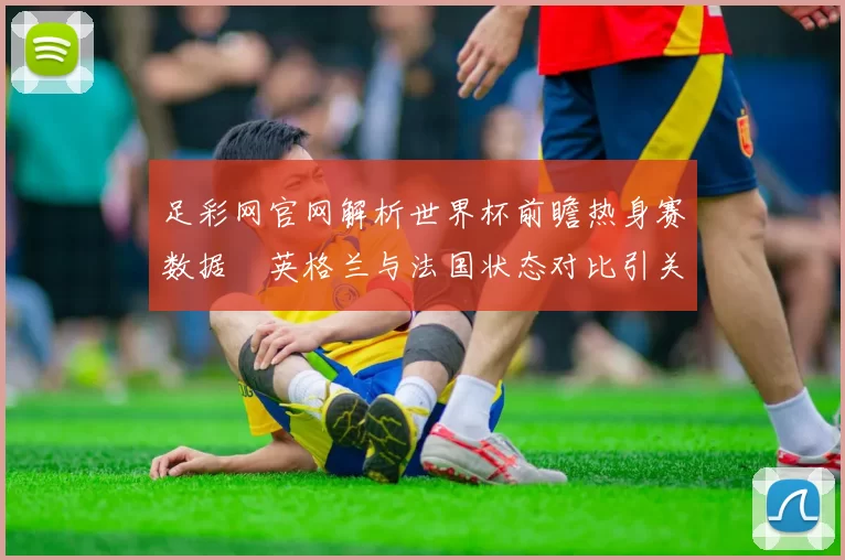 足彩网官网解析世界杯前瞻热身赛数据　英格兰与法国状态对比引关注